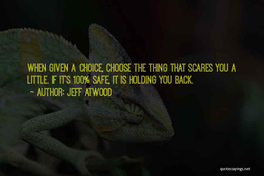 Jeff Atwood Quotes: When Given A Choice, Choose The Thing That Scares You A Little. If It's 100% Safe, It Is Holding You