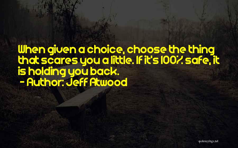 Jeff Atwood Quotes: When Given A Choice, Choose The Thing That Scares You A Little. If It's 100% Safe, It Is Holding You