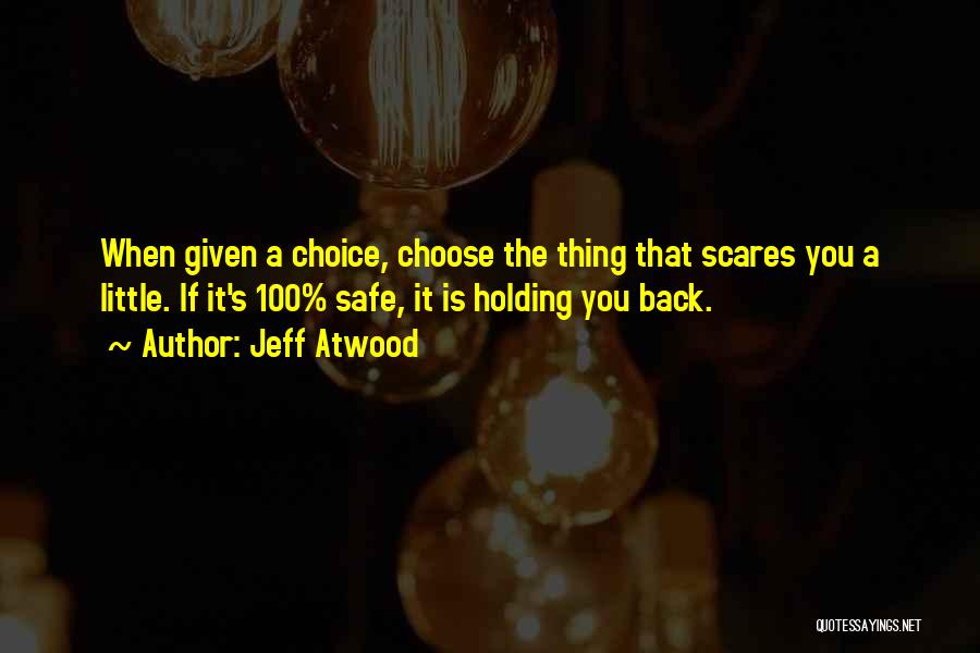 Jeff Atwood Quotes: When Given A Choice, Choose The Thing That Scares You A Little. If It's 100% Safe, It Is Holding You