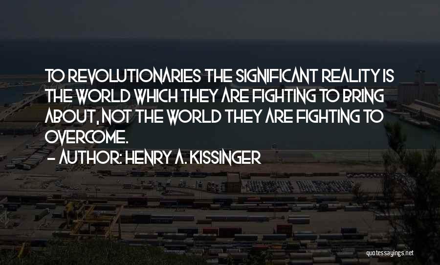 Henry A. Kissinger Quotes: To Revolutionaries The Significant Reality Is The World Which They Are Fighting To Bring About, Not The World They Are