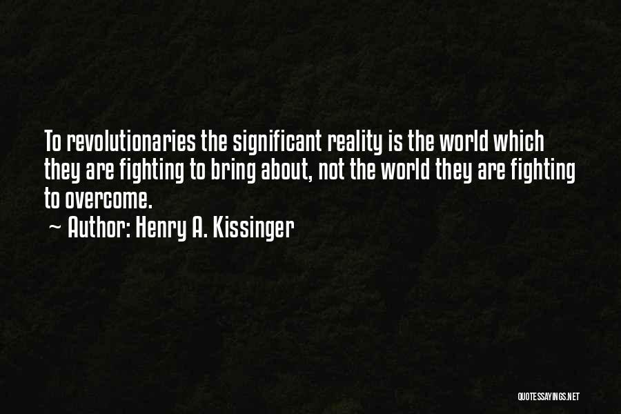Henry A. Kissinger Quotes: To Revolutionaries The Significant Reality Is The World Which They Are Fighting To Bring About, Not The World They Are