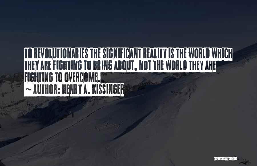 Henry A. Kissinger Quotes: To Revolutionaries The Significant Reality Is The World Which They Are Fighting To Bring About, Not The World They Are
