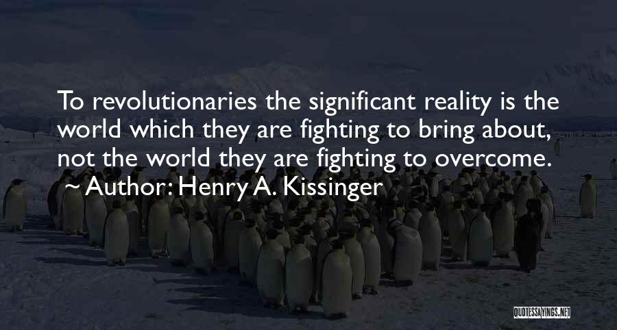 Henry A. Kissinger Quotes: To Revolutionaries The Significant Reality Is The World Which They Are Fighting To Bring About, Not The World They Are