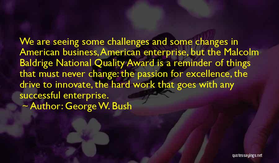 George W. Bush Quotes: We Are Seeing Some Challenges And Some Changes In American Business, American Enterprise, But The Malcolm Baldrige National Quality Award