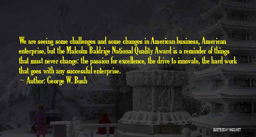 George W. Bush Quotes: We Are Seeing Some Challenges And Some Changes In American Business, American Enterprise, But The Malcolm Baldrige National Quality Award