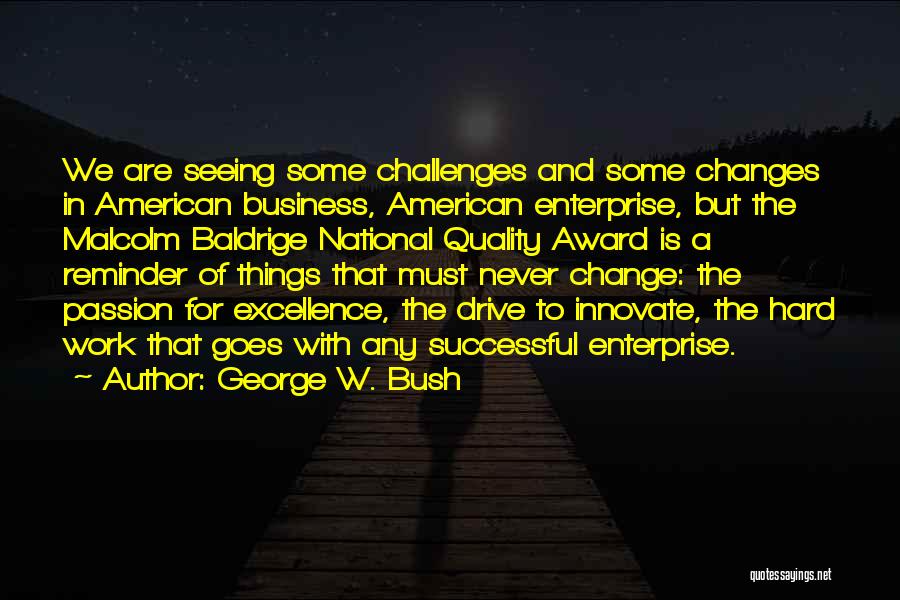 George W. Bush Quotes: We Are Seeing Some Challenges And Some Changes In American Business, American Enterprise, But The Malcolm Baldrige National Quality Award