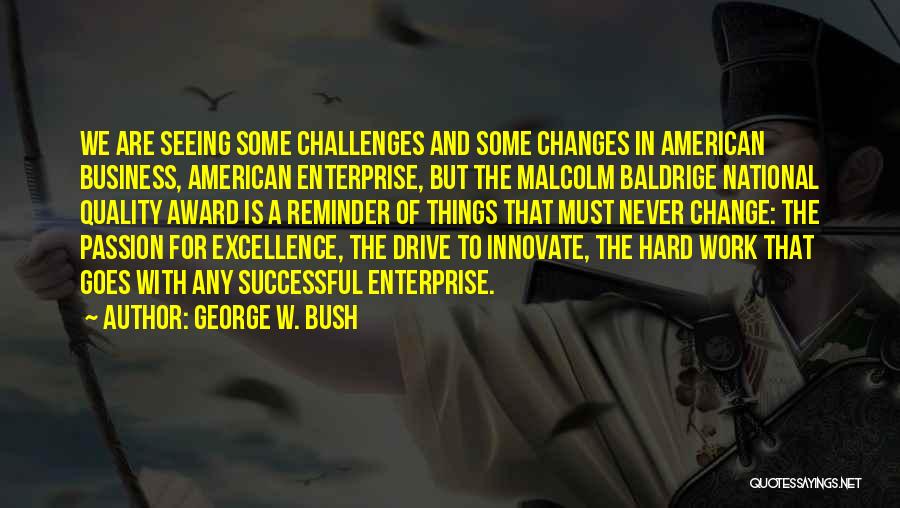 George W. Bush Quotes: We Are Seeing Some Challenges And Some Changes In American Business, American Enterprise, But The Malcolm Baldrige National Quality Award