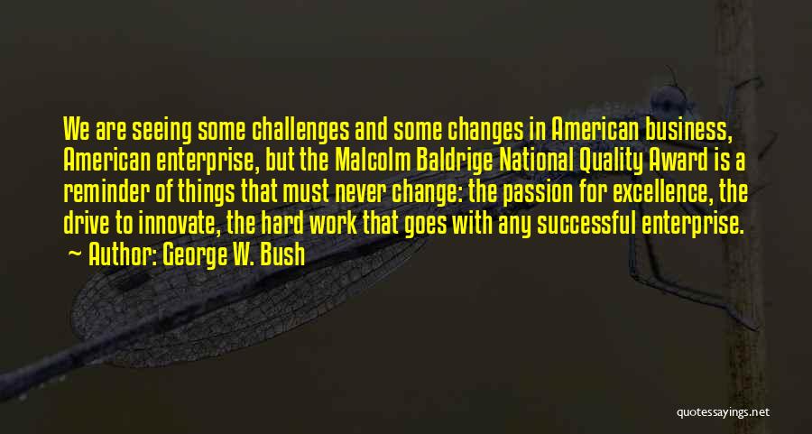 George W. Bush Quotes: We Are Seeing Some Challenges And Some Changes In American Business, American Enterprise, But The Malcolm Baldrige National Quality Award