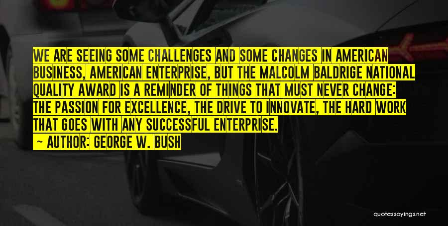 George W. Bush Quotes: We Are Seeing Some Challenges And Some Changes In American Business, American Enterprise, But The Malcolm Baldrige National Quality Award