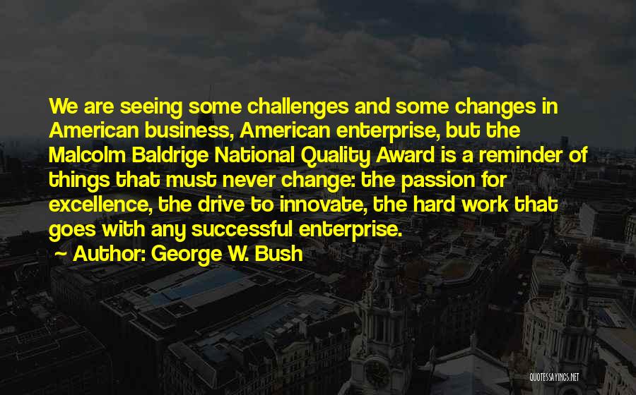 George W. Bush Quotes: We Are Seeing Some Challenges And Some Changes In American Business, American Enterprise, But The Malcolm Baldrige National Quality Award