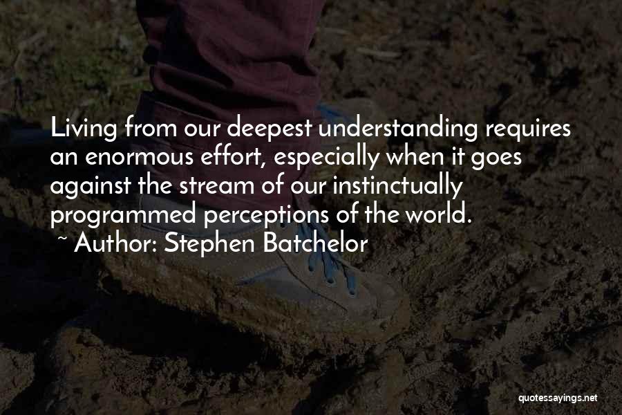 Stephen Batchelor Quotes: Living From Our Deepest Understanding Requires An Enormous Effort, Especially When It Goes Against The Stream Of Our Instinctually Programmed