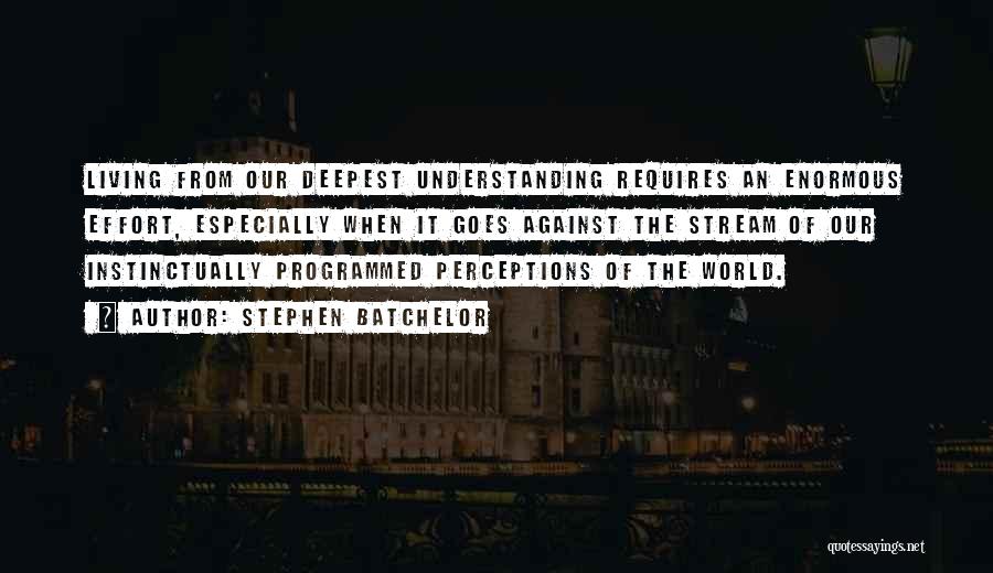Stephen Batchelor Quotes: Living From Our Deepest Understanding Requires An Enormous Effort, Especially When It Goes Against The Stream Of Our Instinctually Programmed