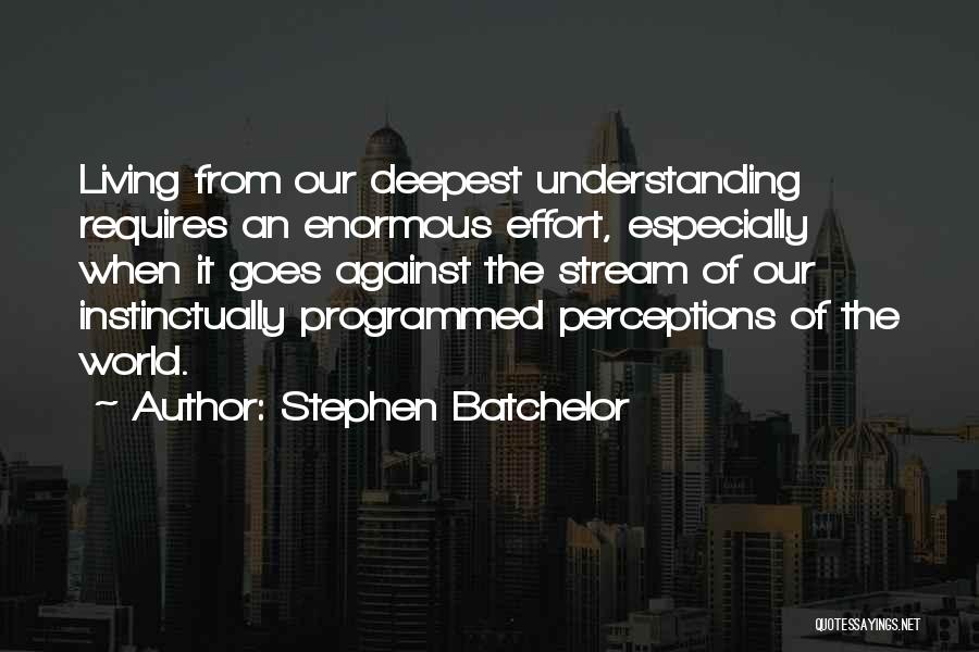 Stephen Batchelor Quotes: Living From Our Deepest Understanding Requires An Enormous Effort, Especially When It Goes Against The Stream Of Our Instinctually Programmed