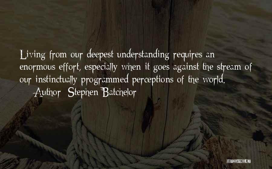 Stephen Batchelor Quotes: Living From Our Deepest Understanding Requires An Enormous Effort, Especially When It Goes Against The Stream Of Our Instinctually Programmed