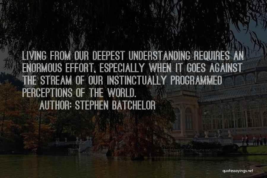 Stephen Batchelor Quotes: Living From Our Deepest Understanding Requires An Enormous Effort, Especially When It Goes Against The Stream Of Our Instinctually Programmed