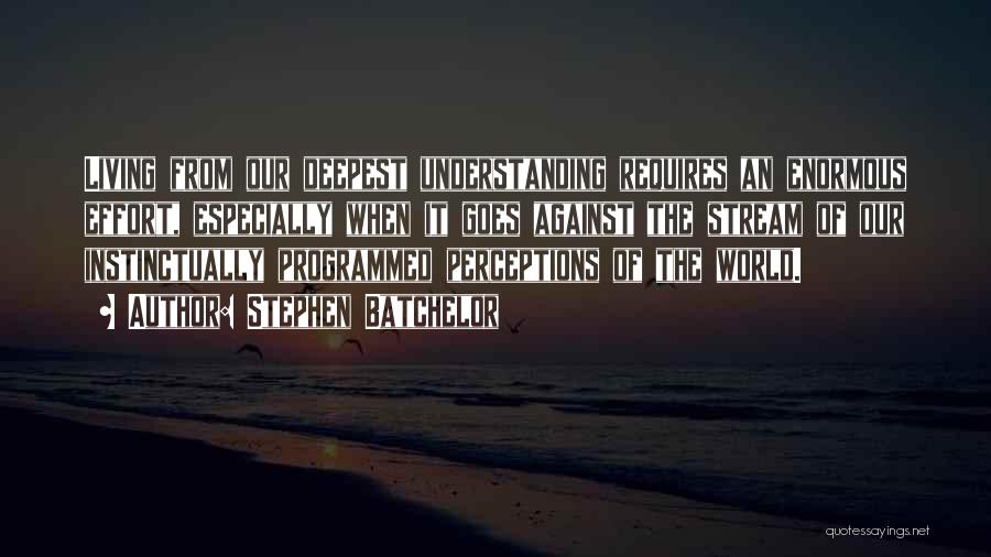 Stephen Batchelor Quotes: Living From Our Deepest Understanding Requires An Enormous Effort, Especially When It Goes Against The Stream Of Our Instinctually Programmed