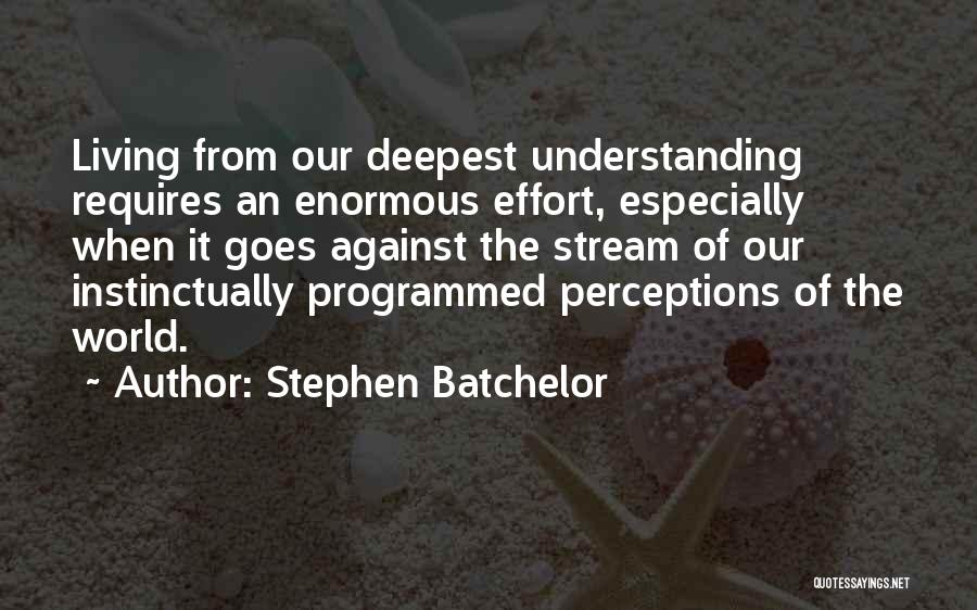 Stephen Batchelor Quotes: Living From Our Deepest Understanding Requires An Enormous Effort, Especially When It Goes Against The Stream Of Our Instinctually Programmed