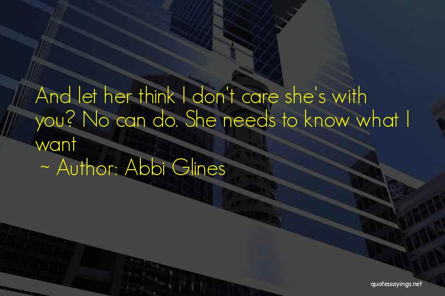 Abbi Glines Quotes: And Let Her Think I Don't Care She's With You? No Can Do. She Needs To Know What I Want