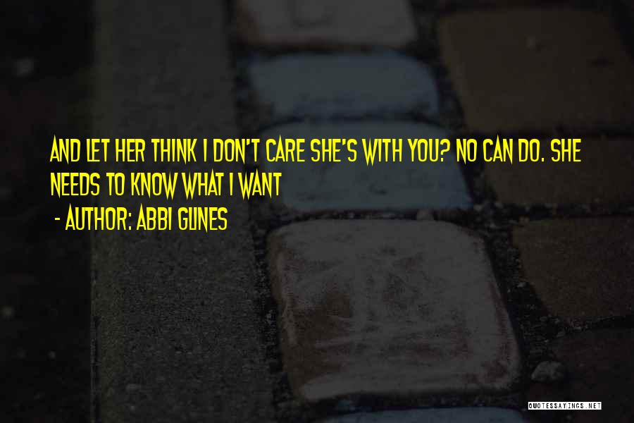 Abbi Glines Quotes: And Let Her Think I Don't Care She's With You? No Can Do. She Needs To Know What I Want