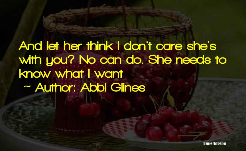 Abbi Glines Quotes: And Let Her Think I Don't Care She's With You? No Can Do. She Needs To Know What I Want