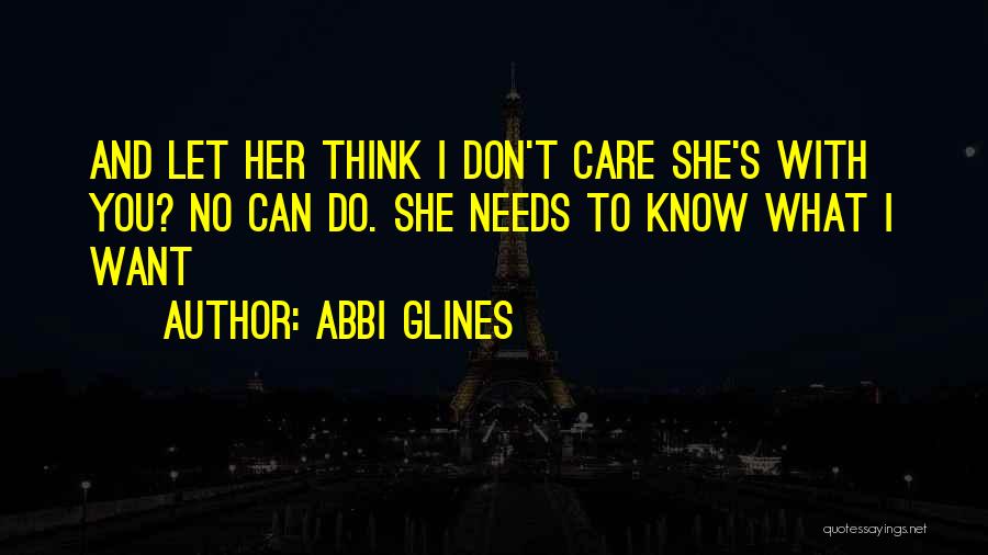 Abbi Glines Quotes: And Let Her Think I Don't Care She's With You? No Can Do. She Needs To Know What I Want