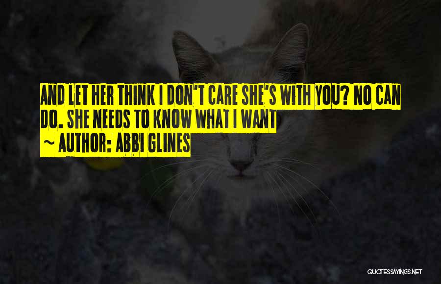 Abbi Glines Quotes: And Let Her Think I Don't Care She's With You? No Can Do. She Needs To Know What I Want