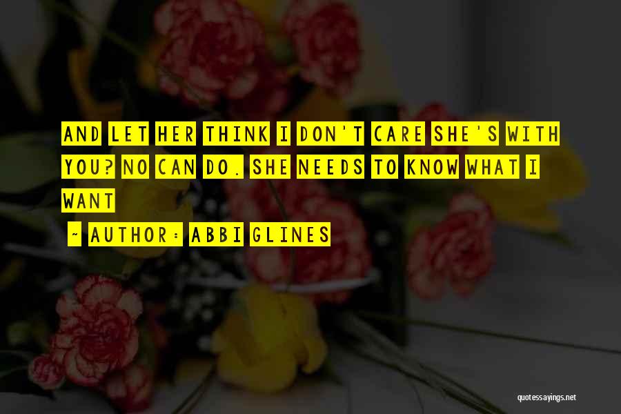 Abbi Glines Quotes: And Let Her Think I Don't Care She's With You? No Can Do. She Needs To Know What I Want