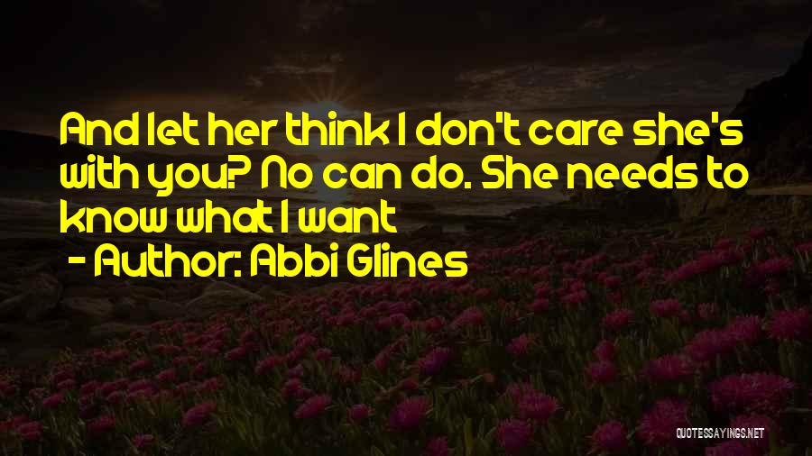 Abbi Glines Quotes: And Let Her Think I Don't Care She's With You? No Can Do. She Needs To Know What I Want