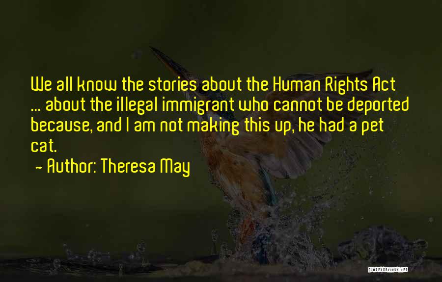 Theresa May Quotes: We All Know The Stories About The Human Rights Act ... About The Illegal Immigrant Who Cannot Be Deported Because,