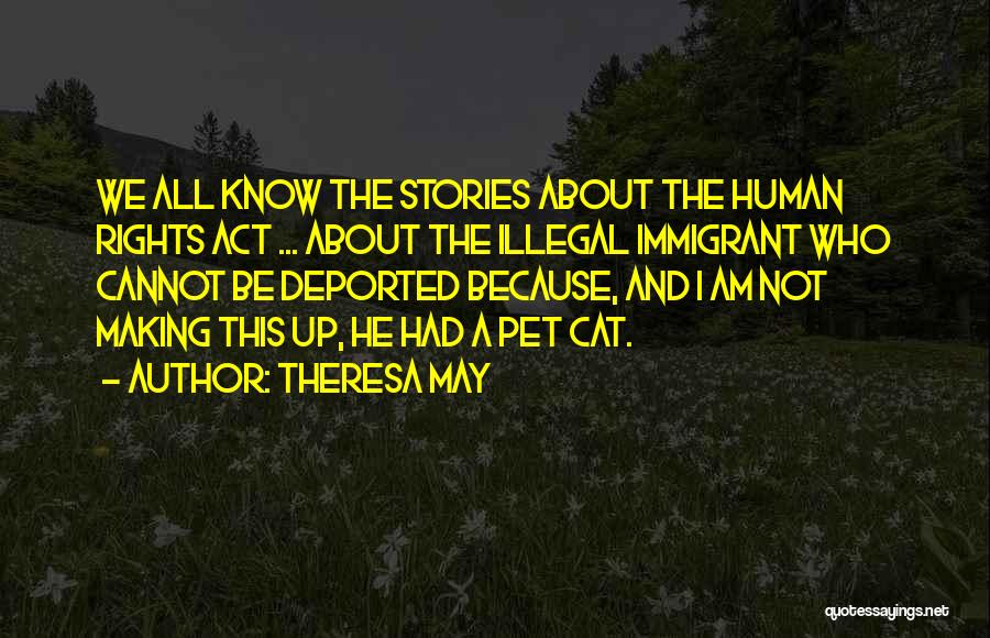 Theresa May Quotes: We All Know The Stories About The Human Rights Act ... About The Illegal Immigrant Who Cannot Be Deported Because,