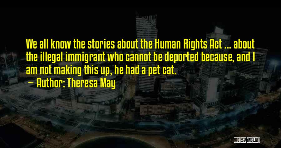 Theresa May Quotes: We All Know The Stories About The Human Rights Act ... About The Illegal Immigrant Who Cannot Be Deported Because,