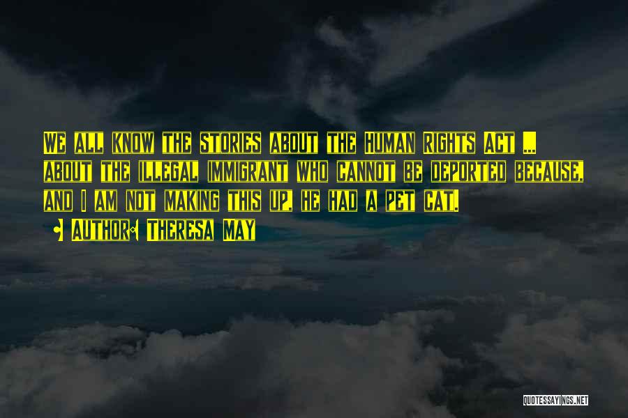 Theresa May Quotes: We All Know The Stories About The Human Rights Act ... About The Illegal Immigrant Who Cannot Be Deported Because,