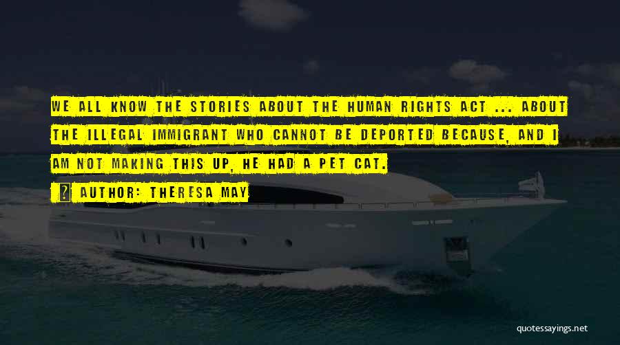 Theresa May Quotes: We All Know The Stories About The Human Rights Act ... About The Illegal Immigrant Who Cannot Be Deported Because,