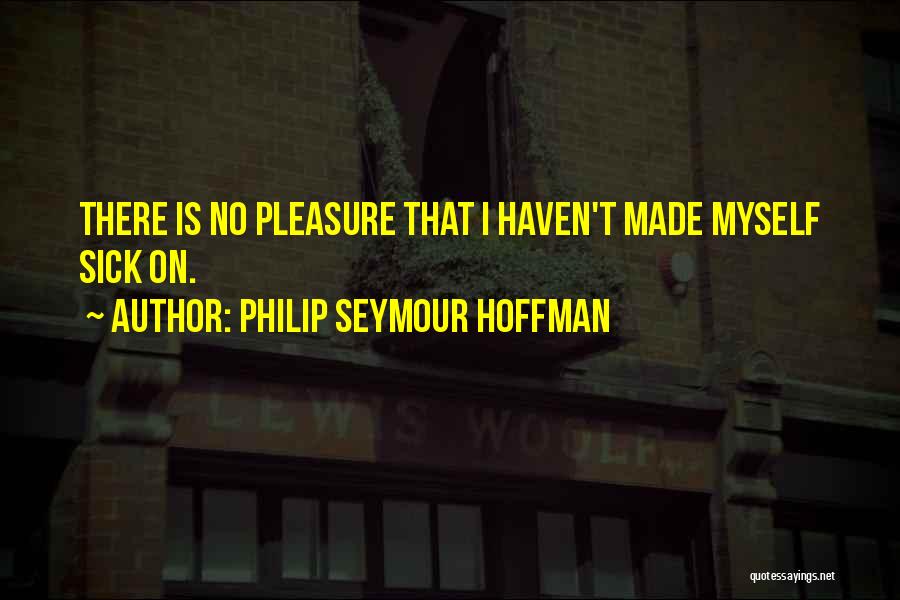 Philip Seymour Hoffman Quotes: There Is No Pleasure That I Haven't Made Myself Sick On.