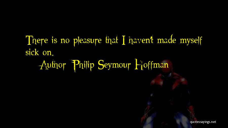 Philip Seymour Hoffman Quotes: There Is No Pleasure That I Haven't Made Myself Sick On.