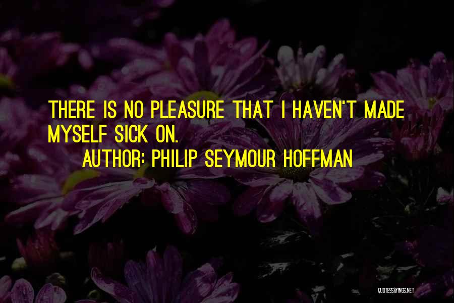 Philip Seymour Hoffman Quotes: There Is No Pleasure That I Haven't Made Myself Sick On.