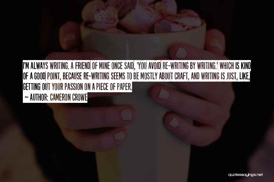 Cameron Crowe Quotes: I'm Always Writing. A Friend Of Mine Once Said, 'you Avoid Re-writing By Writing.' Which Is Kind Of A Good