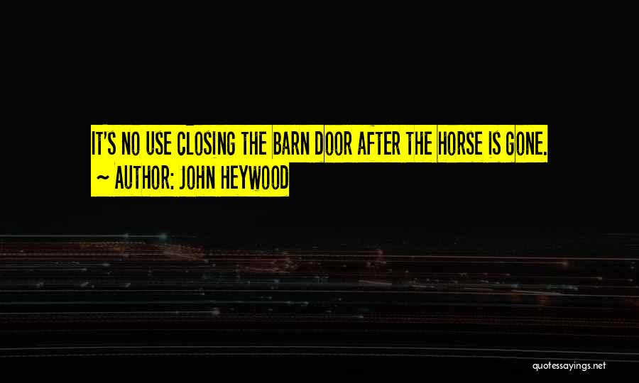 John Heywood Quotes: It's No Use Closing The Barn Door After The Horse Is Gone.