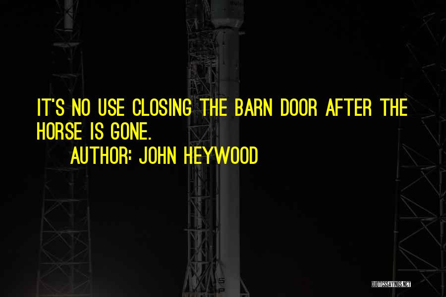 John Heywood Quotes: It's No Use Closing The Barn Door After The Horse Is Gone.