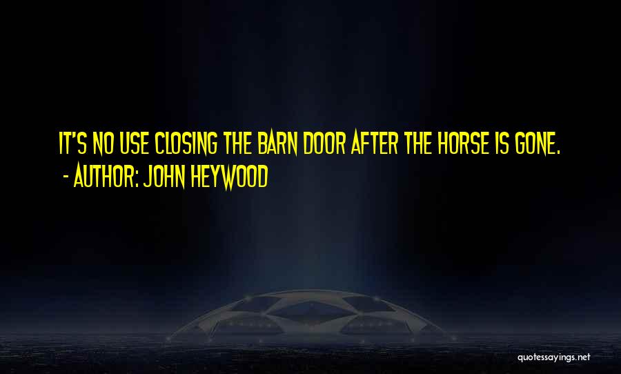 John Heywood Quotes: It's No Use Closing The Barn Door After The Horse Is Gone.