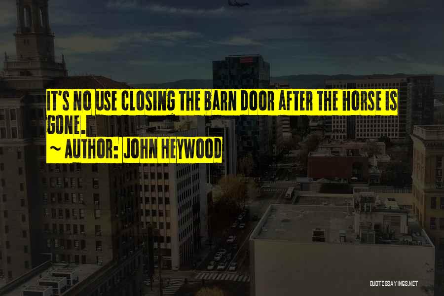 John Heywood Quotes: It's No Use Closing The Barn Door After The Horse Is Gone.