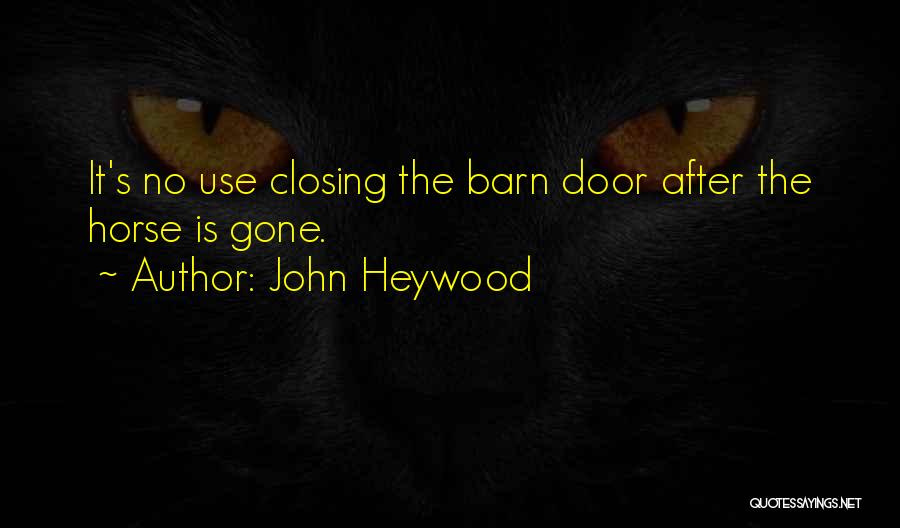John Heywood Quotes: It's No Use Closing The Barn Door After The Horse Is Gone.