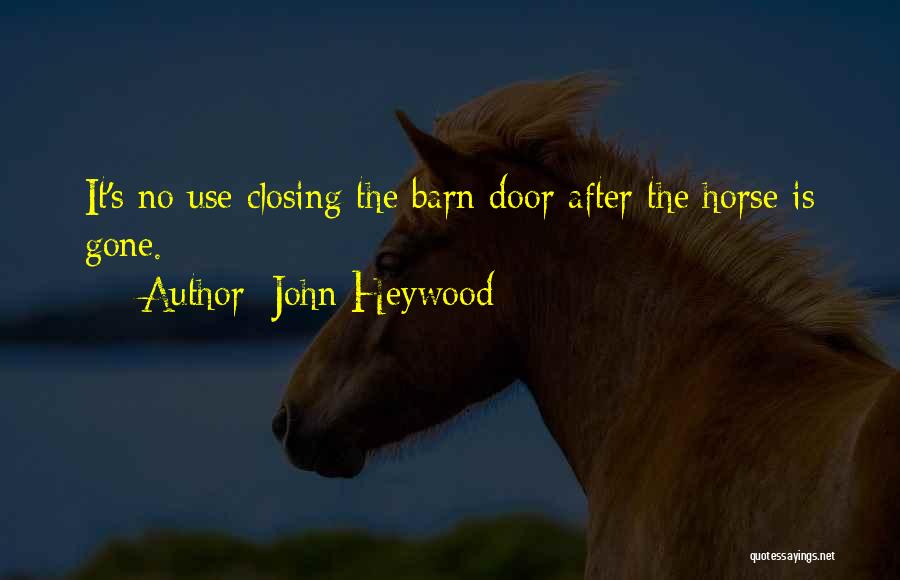 John Heywood Quotes: It's No Use Closing The Barn Door After The Horse Is Gone.