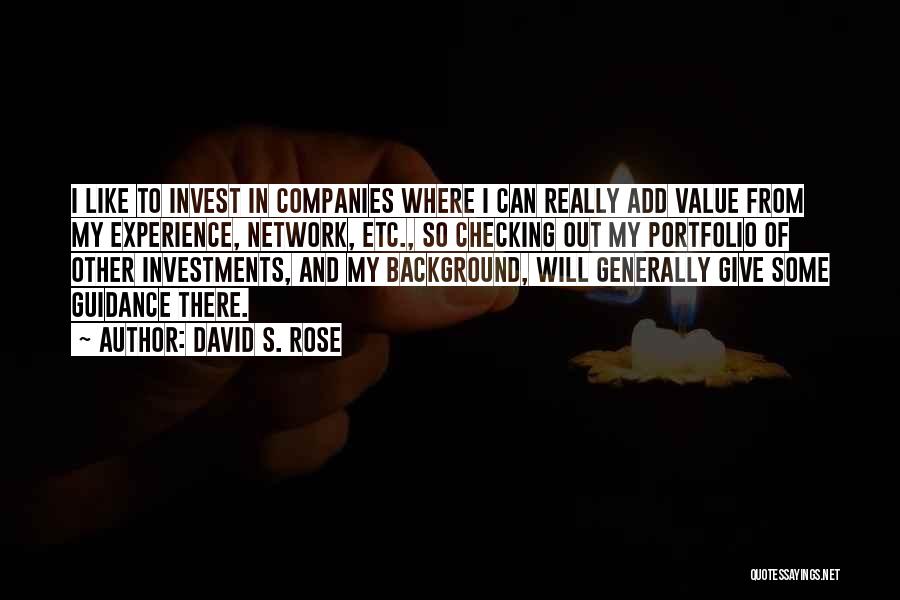 David S. Rose Quotes: I Like To Invest In Companies Where I Can Really Add Value From My Experience, Network, Etc., So Checking Out