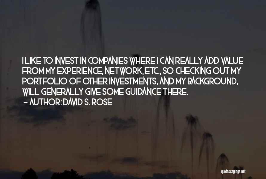 David S. Rose Quotes: I Like To Invest In Companies Where I Can Really Add Value From My Experience, Network, Etc., So Checking Out