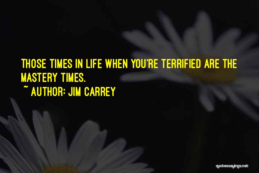 Jim Carrey Quotes: Those Times In Life When You're Terrified Are The Mastery Times.