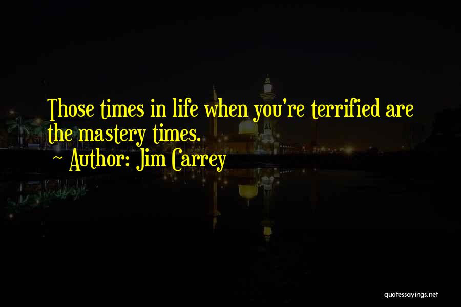 Jim Carrey Quotes: Those Times In Life When You're Terrified Are The Mastery Times.