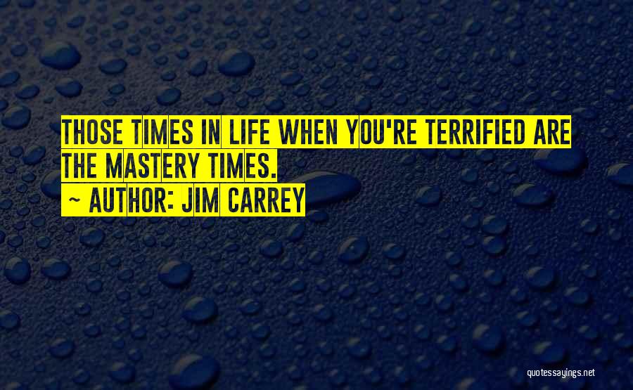 Jim Carrey Quotes: Those Times In Life When You're Terrified Are The Mastery Times.