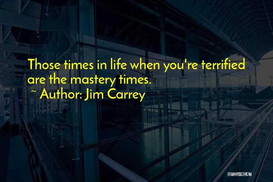 Jim Carrey Quotes: Those Times In Life When You're Terrified Are The Mastery Times.