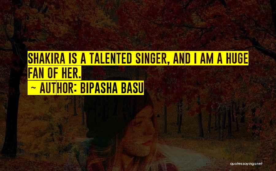 Bipasha Basu Quotes: Shakira Is A Talented Singer, And I Am A Huge Fan Of Her.